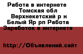 Работа в интернете. - Томская обл., Верхнекетский р-н, Белый Яр рп Работа » Заработок в интернете   